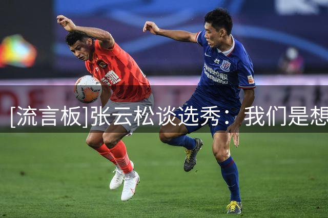 [流言板]张云松谈选秀：我们是想选的，但轮次靠后&考虑的球员被选走